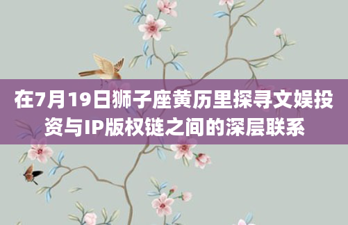在7月19日狮子座黄历里探寻文娱投资与IP版权链之间的深层联系