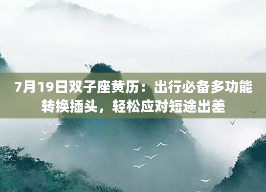 7月19日双子座黄历：出行必备多功能转换插头，轻松应对短途出差
