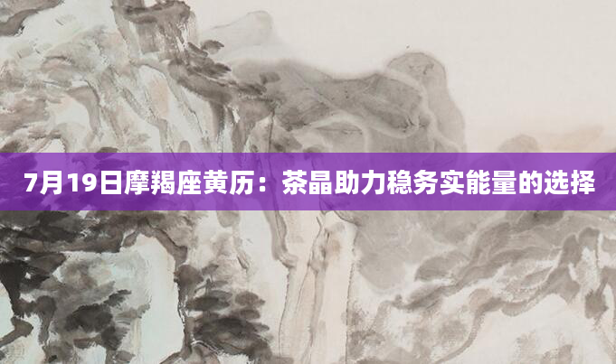 7月19日摩羯座黄历：茶晶助力稳务实能量的选择