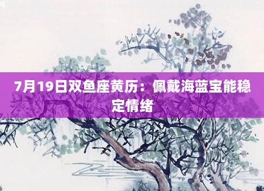 7月19日双鱼座黄历：佩戴海蓝宝能稳定情绪