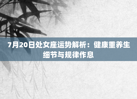 7月20日处女座运势解析：健康重养生细节与规律作息