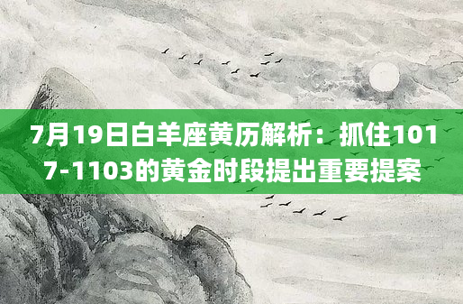 7月19日白羊座黄历解析：抓住1017-1103的黄金时段提出重要提案