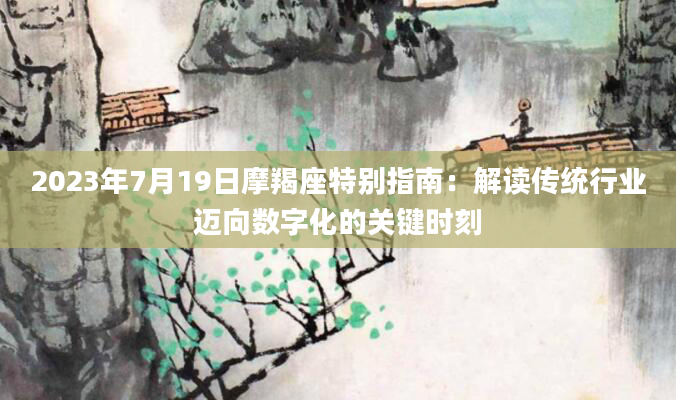 2023年7月19日摩羯座特别指南：解读传统行业迈向数字化的关键时刻