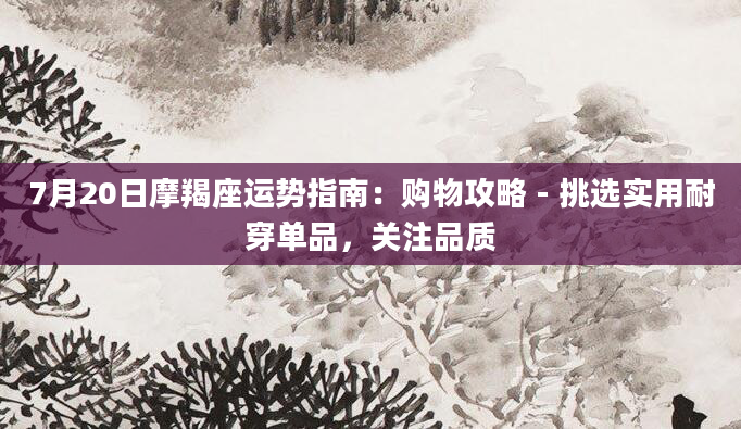 7月20日摩羯座运势指南：购物攻略 - 挑选实用耐穿单品，关注品质