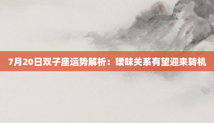 7月20日双子座运势解析：暧昧关系有望迎来转机