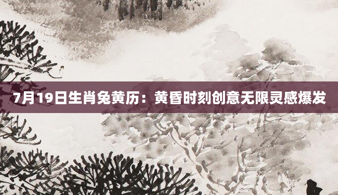 7月19日生肖兔黄历：黄昏时刻创意无限灵感爆发