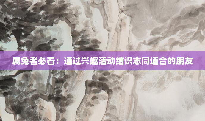 属兔者必看：通过兴趣活动结识志同道合的朋友