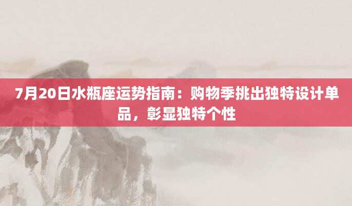 7月20日水瓶座运势指南：购物季挑出独特设计单品，彰显独特个性