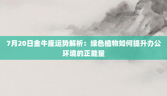 7月20日金牛座运势解析：绿色植物如何提升办公环境的正能量