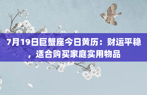 7月19日巨蟹座今日黄历：财运平稳，适合购买家庭实用物品
