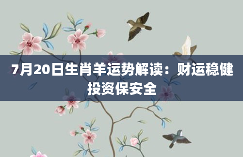 7月20日生肖羊运势解读：财运稳健投资保安全