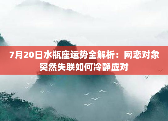 7月20日水瓶座运势全解析：网恋对象突然失联如何冷静应对