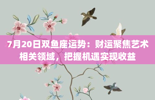7月20日双鱼座运势：财运聚焦艺术相关领域，把握机遇实现收益