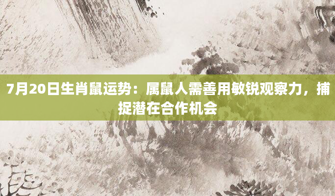 7月20日生肖鼠运势：属鼠人需善用敏锐观察力，捕捉潜在合作机会