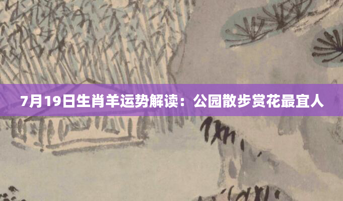 7月19日生肖羊运势解读：公园散步赏花最宜人