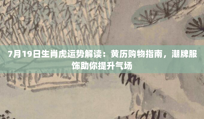 7月19日生肖虎运势解读：黄历购物指南，潮牌服饰助你提升气场
