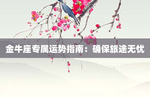 金牛座专属运势指南：确保旅途无忧