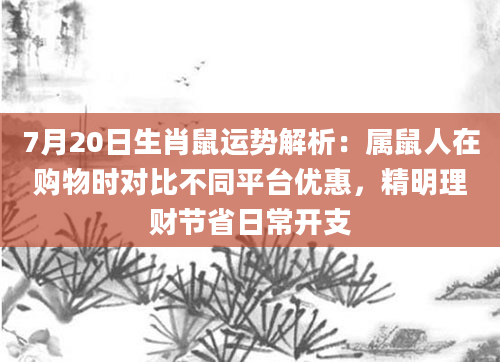 7月20日生肖鼠运势解析：属鼠人在购物时对比不同平台优惠，精明理财节省日常开支