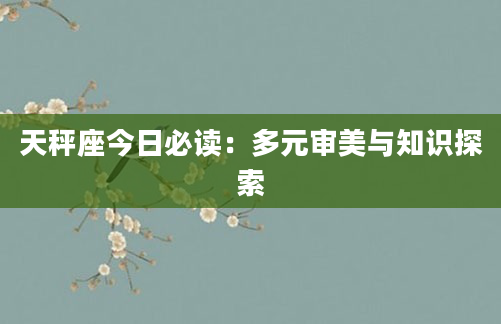 天秤座今日必读：多元审美与知识探索