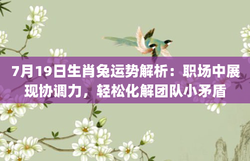 7月19日生肖兔运势解析：职场中展现协调力，轻松化解团队小矛盾
