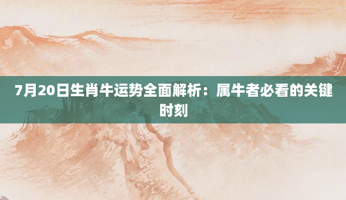 7月20日生肖牛运势全面解析：属牛者必看的关键时刻