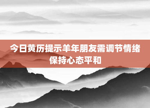 今日黄历提示羊年朋友需调节情绪保持心态平和