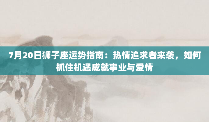 7月20日狮子座运势指南：热情追求者来袭，如何抓住机遇成就事业与爱情