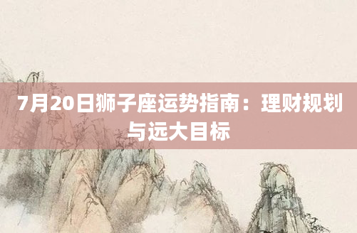 7月20日狮子座运势指南：理财规划与远大目标