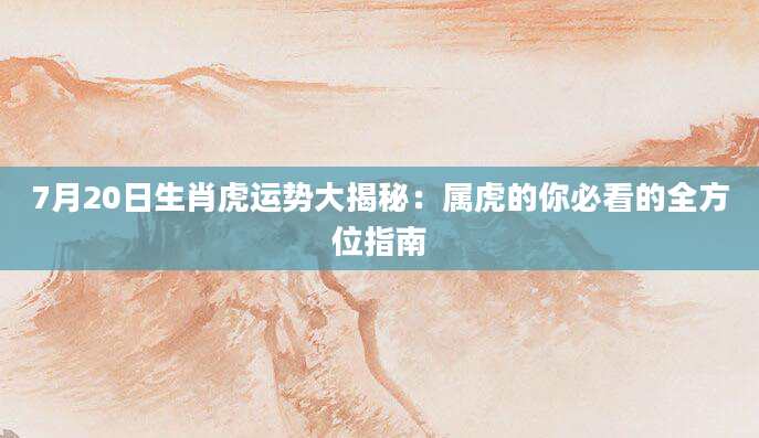 7月20日生肖虎运势大揭秘：属虎的你必看的全方位指南