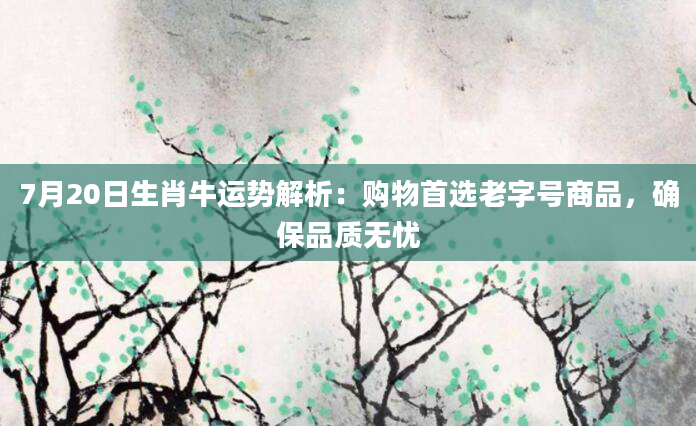 7月20日生肖牛运势解析：购物首选老字号商品，确保品质无忧