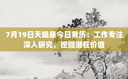 7月19日天蝎座今日黄历：工作专注深入研究，挖掘潜在价值