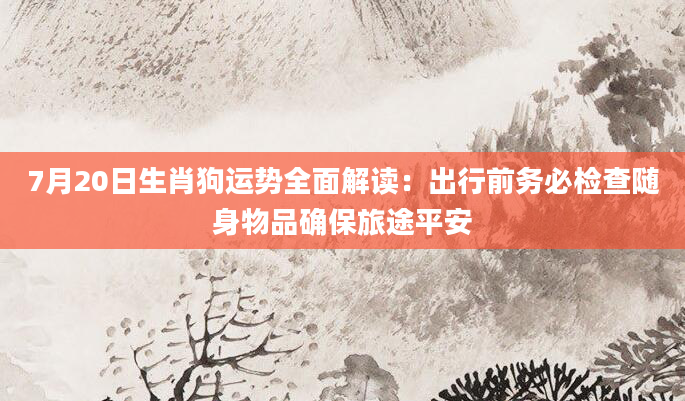 7月20日生肖狗运势全面解读：出行前务必检查随身物品确保旅途平安