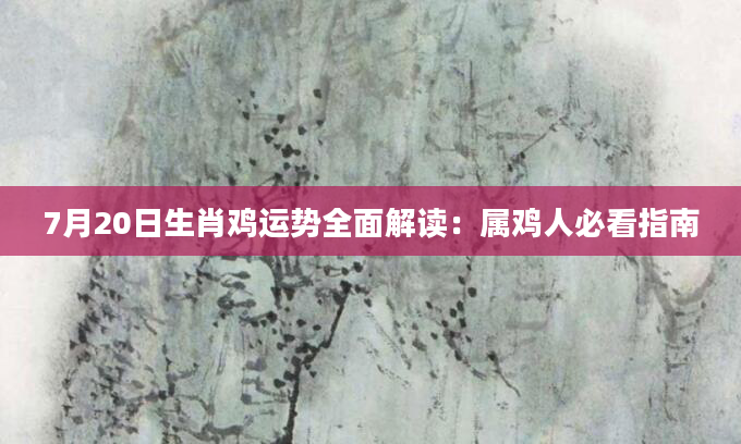 7月20日生肖鸡运势全面解读：属鸡人必看指南
