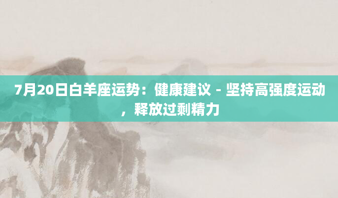 7月20日白羊座运势：健康建议 - 坚持高强度运动，释放过剩精力