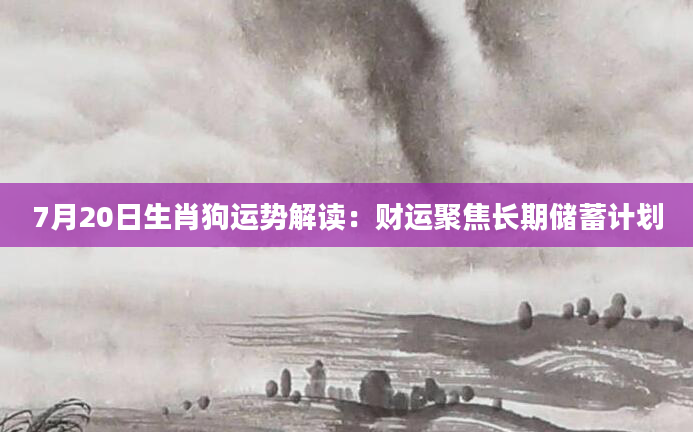 7月20日生肖狗运势解读：财运聚焦长期储蓄计划