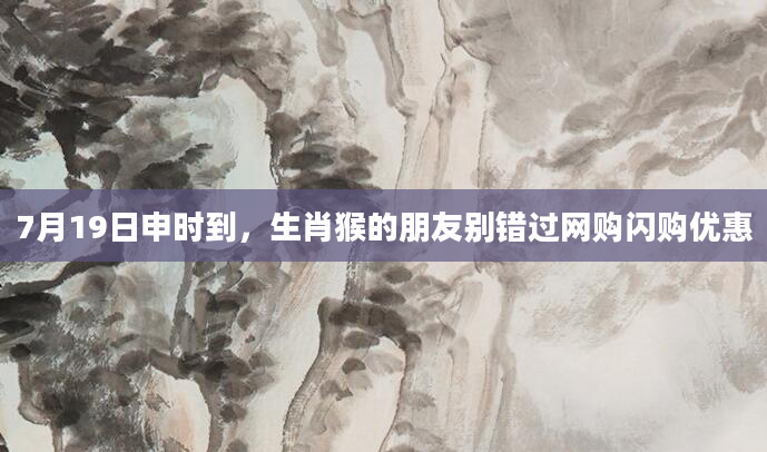 7月19日申时到，生肖猴的朋友别错过网购闪购优惠