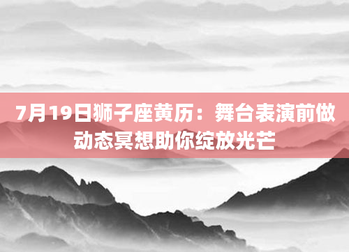 7月19日狮子座黄历：舞台表演前做动态冥想助你绽放光芒