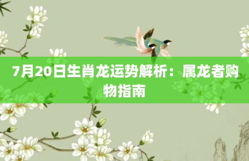7月20日生肖龙运势解析：属龙者购物指南