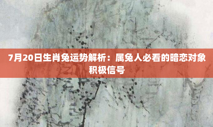 7月20日生肖兔运势解析：属兔人必看的暗恋对象积极信号