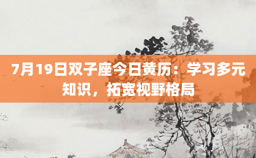7月19日双子座今日黄历：学习多元知识，拓宽视野格局