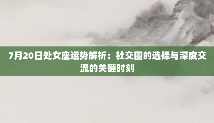 7月20日处女座运势解析：社交圈的选择与深度交流的关键时刻