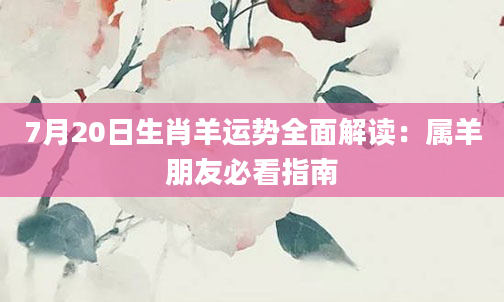7月20日生肖羊运势全面解读：属羊朋友必看指南