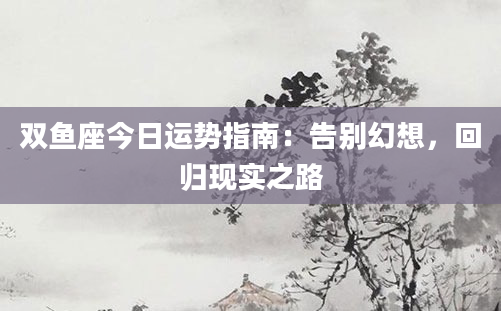 双鱼座今日运势指南：告别幻想，回归现实之路