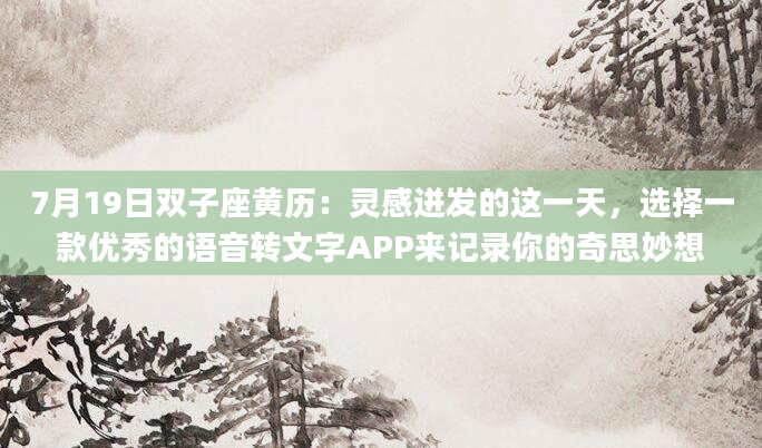 7月19日双子座黄历：灵感迸发的这一天，选择一款优秀的语音转文字APP来记录你的奇思妙想