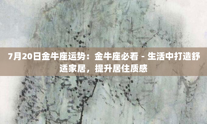 7月20日金牛座运势：金牛座必看 - 生活中打造舒适家居，提升居住质感