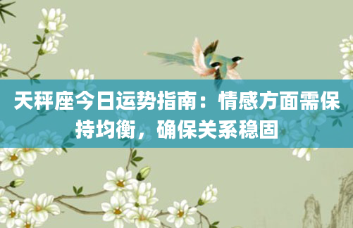 天秤座今日运势指南：情感方面需保持均衡，确保关系稳固