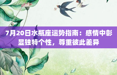7月20日水瓶座运势指南：感情中彰显独特个性，尊重彼此差异