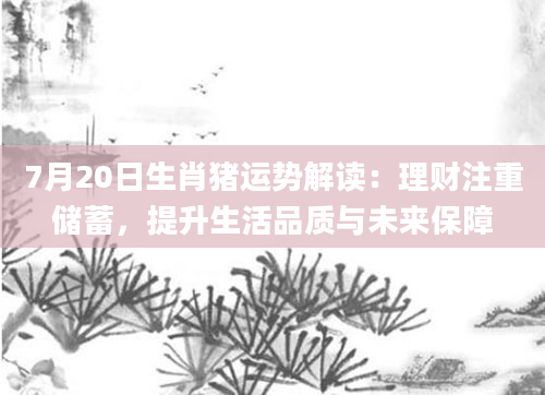 7月20日生肖猪运势解读：理财注重储蓄，提升生活品质与未来保障