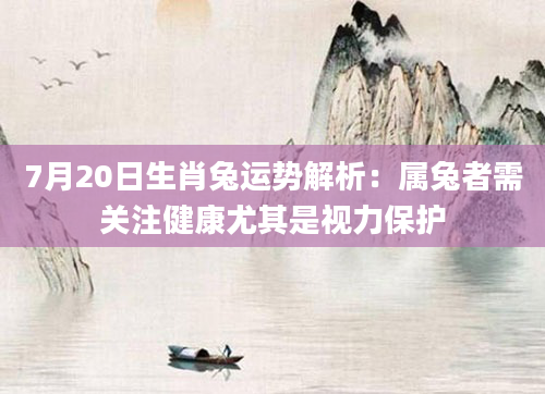 7月20日生肖兔运势解析：属兔者需关注健康尤其是视力保护