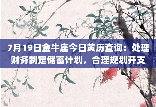 7月19日金牛座今日黄历查询：处理财务制定储蓄计划，合理规划开支